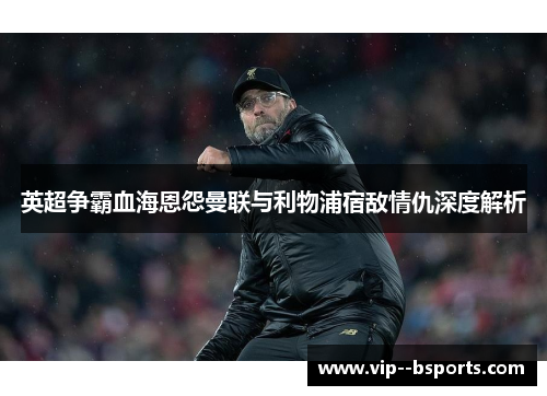 英超争霸血海恩怨曼联与利物浦宿敌情仇深度解析