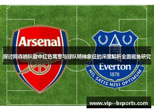探讨阿森纳队徽中红色寓意与球队精神象征的深度解析全面视角研究