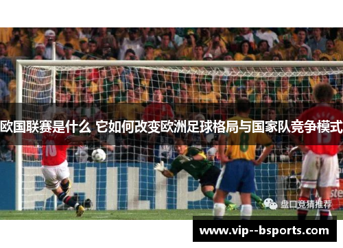欧国联赛是什么 它如何改变欧洲足球格局与国家队竞争模式