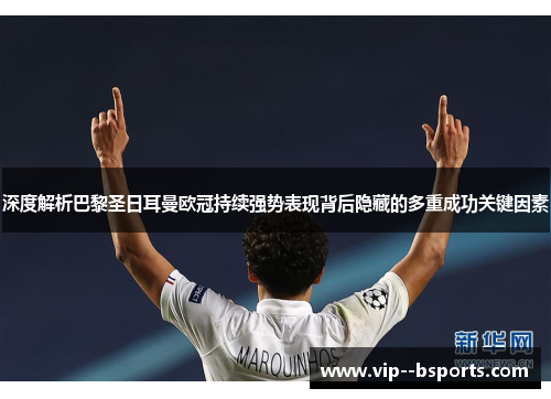 深度解析巴黎圣日耳曼欧冠持续强势表现背后隐藏的多重成功关键因素