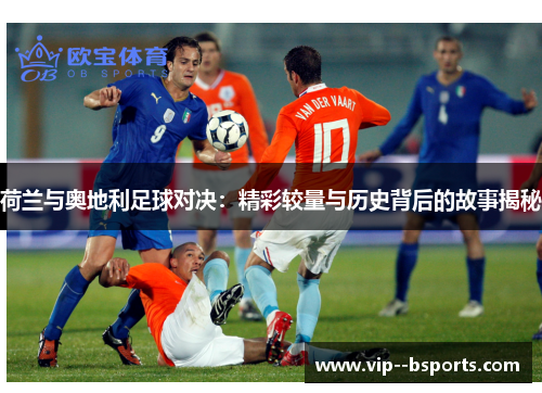 荷兰与奥地利足球对决：精彩较量与历史背后的故事揭秘