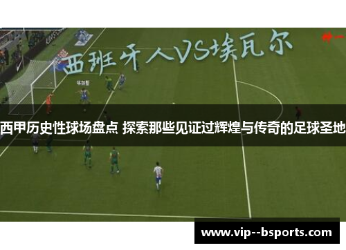 西甲历史性球场盘点 探索那些见证过辉煌与传奇的足球圣地