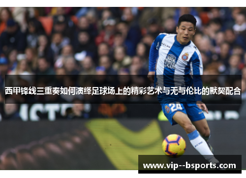 西甲锋线三重奏如何演绎足球场上的精彩艺术与无与伦比的默契配合