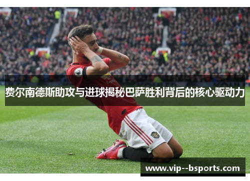 费尔南德斯助攻与进球揭秘巴萨胜利背后的核心驱动力