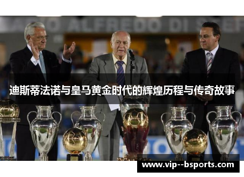 迪斯蒂法诺与皇马黄金时代的辉煌历程与传奇故事