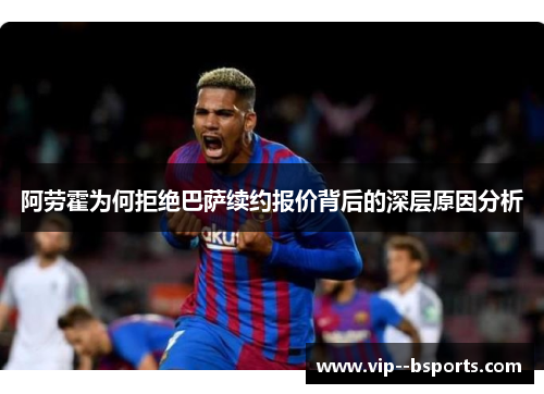 阿劳霍为何拒绝巴萨续约报价背后的深层原因分析