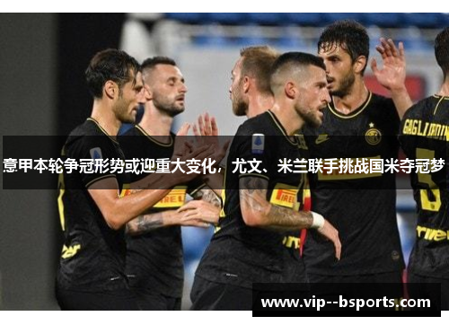 意甲本轮争冠形势或迎重大变化,尤文、米兰联手挑战国米夺冠梦 意甲本轮争冠形势或迎重大变化,尤文、米兰联手挑战国米夺冠梦