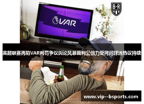 英超联赛再陷VAR判罚争议舆论风暴裁判公信力受拷问球迷热议持续