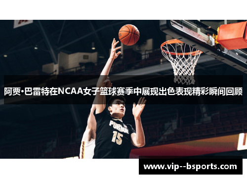 阿贾·巴雷特在NCAA女子篮球赛季中展现出色表现精彩瞬间回顾 阿贾·巴雷特在NCAA女子篮球赛季中展现出色表现精彩瞬间回顾