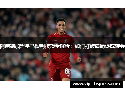 阿诺德加盟皇马谈判技巧全解析:如何打破僵局促成转会 阿诺德加盟皇马谈判技巧全解析:如何打破僵局促成转会