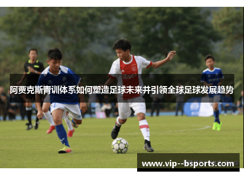 阿贾克斯青训体系如何塑造足球未来并引领全球足球发展趋势 阿贾克斯青训体系如何塑造足球未来并引领全球足球发展趋势