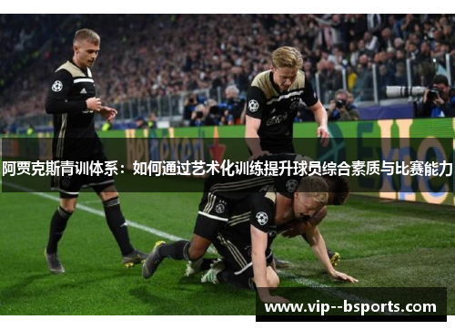 阿贾克斯青训体系:如何通过艺术化训练提升球员综合素质与比赛能力 阿贾克斯青训体系:如何通过艺术化训练提升球员综合素质与比赛能力