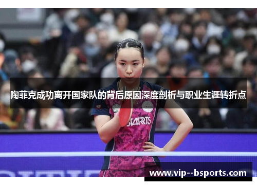 陶菲克成功离开国家队的背后原因深度剖析与职业生涯转折点 陶菲克成功离开国家队的背后原因深度剖析与职业生涯转折点