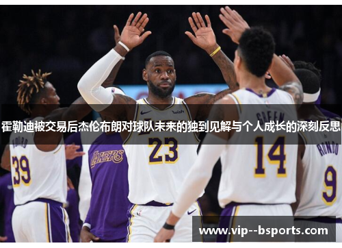 霍勒迪被交易后杰伦布朗对球队未来的独到见解与个人成长的深刻反思 霍勒迪被交易后杰伦布朗对球队未来的独到见解与个人成长的深刻反思