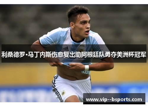 利桑德罗·马丁内斯伤愈复出助阿根廷队勇夺美洲杯冠军 利桑德罗·马丁内斯伤愈复出助阿根廷队勇夺美洲杯冠军