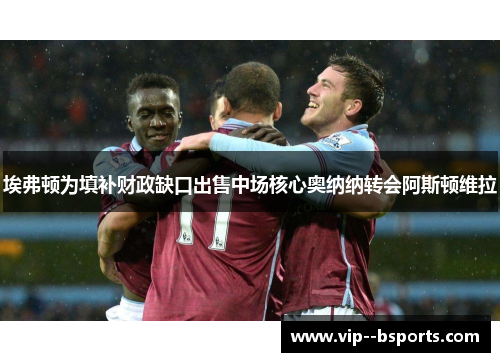 埃弗顿为填补财政缺口出售中场核心奥纳纳转会阿斯顿维拉