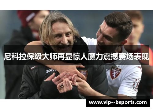 尼科拉保级大师再显惊人魔力震撼赛场表现