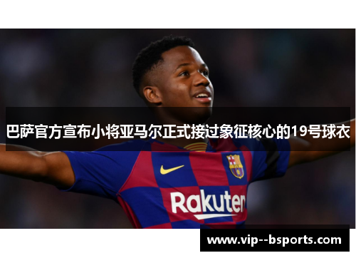 巴萨官方宣布小将亚马尔正式接过象征核心的19号球衣 巴萨官方宣布小将亚马尔正式接过象征核心的19号球衣