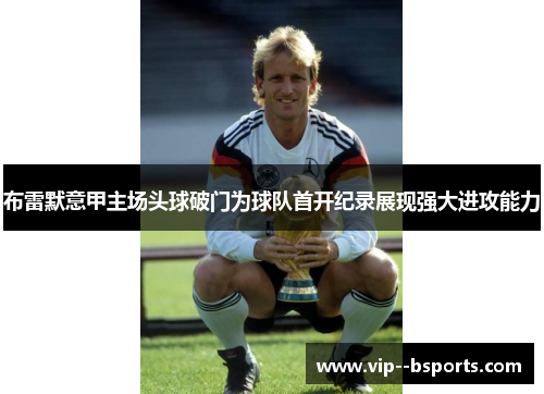 布雷默意甲主场头球破门为球队首开纪录展现强大进攻能力