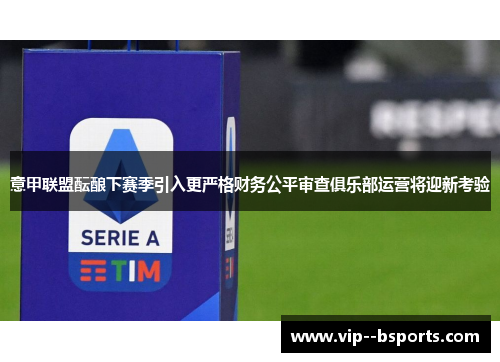 意甲联盟酝酿下赛季引入更严格财务公平审查俱乐部运营将迎新考验 意甲联盟酝酿下赛季引入更严格财务公平审查俱乐部运营将迎新考验