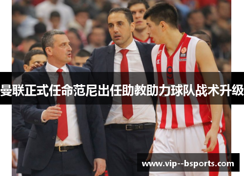 曼联正式任命范尼出任助教助力球队战术升级 曼联正式任命范尼出任助教助力球队战术升级