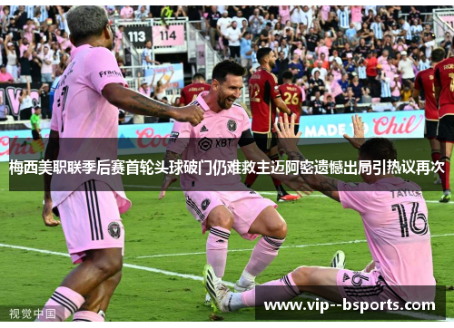 梅西美职联季后赛首轮头球破门仍难救主迈阿密遗憾出局引热议再次 梅西美职联季后赛首轮头球破门仍难救主迈阿密遗憾出局引热议再次