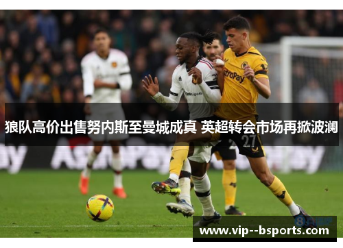 狼队高价出售努内斯至曼城成真 英超转会市场再掀波澜