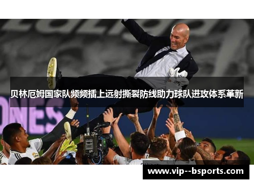 贝林厄姆国家队频频插上远射撕裂防线助力球队进攻体系革新