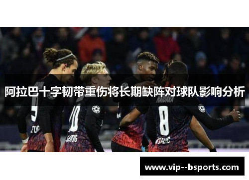 阿拉巴十字韧带重伤将长期缺阵对球队影响分析
