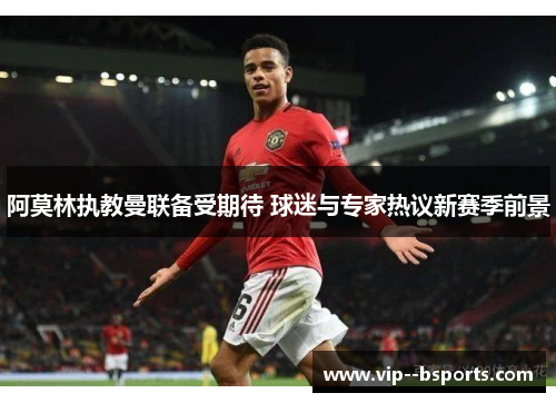 阿莫林执教曼联备受期待 球迷与专家热议新赛季前景