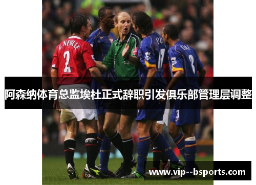 阿森纳体育总监埃杜正式辞职引发俱乐部管理层调整