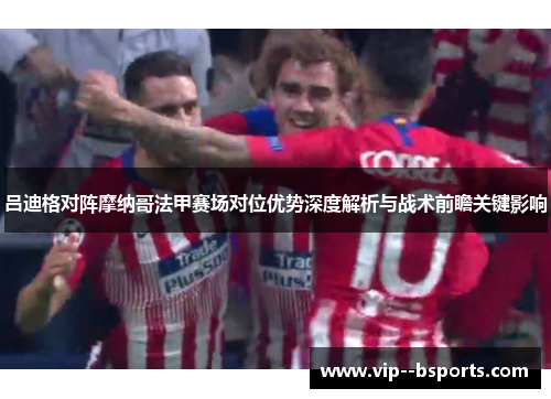 吕迪格对阵摩纳哥法甲赛场对位优势深度解析与战术前瞻关键影响