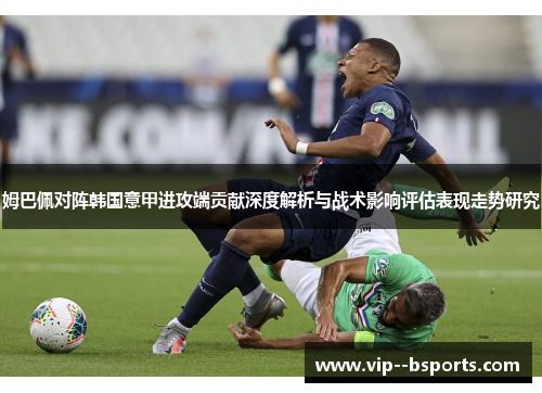 姆巴佩对阵韩国意甲进攻端贡献深度解析与战术影响评估表现走势研究 姆巴佩对阵韩国意甲进攻端贡献深度解析与战术影响评估表现走势研究