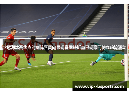 欧冠淘汰赛焦点时刻阵容风向显现赛季转折点已现豪门博弈暗流涌动 欧冠淘汰赛焦点时刻阵容风向显现赛季转折点已现豪门博弈暗流涌动