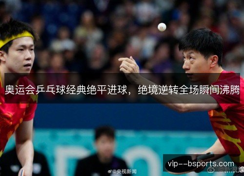 奥运会乒乓球经典绝平进球,绝境逆转全场瞬间沸腾 奥运会乒乓球经典绝平进球,绝境逆转全场瞬间沸腾